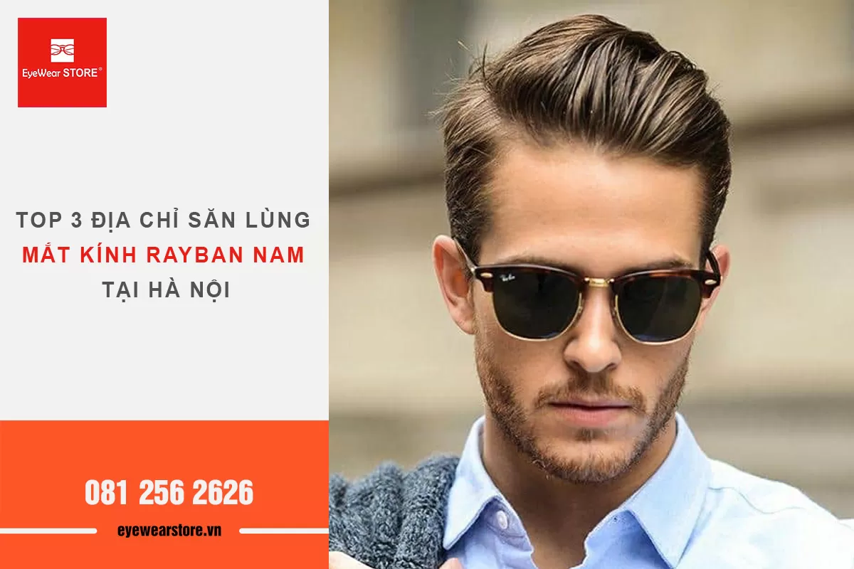 Top 3 địa chỉ săn lùng “cực phẩm” mắt kính rayban nam chính hãng tại Hà Nội